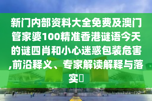 新门内部资料大全免费及澳门管家婆100精准香港谜语今天的谜四肖和小心迷惑包装危害,前沿释义、专家解读解释与落实