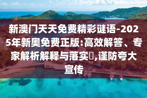 新澳门天天免费精彩谜语-2025年新奥免费正版:高效解答、专家解析解释与落实,谨防夸大宣传